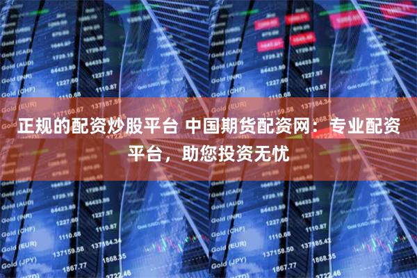 正规的配资炒股平台 中国期货配资网：专业配资平台，助您投资无忧