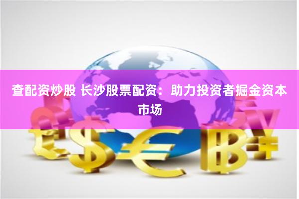 查配资炒股 长沙股票配资：助力投资者掘金资本市场