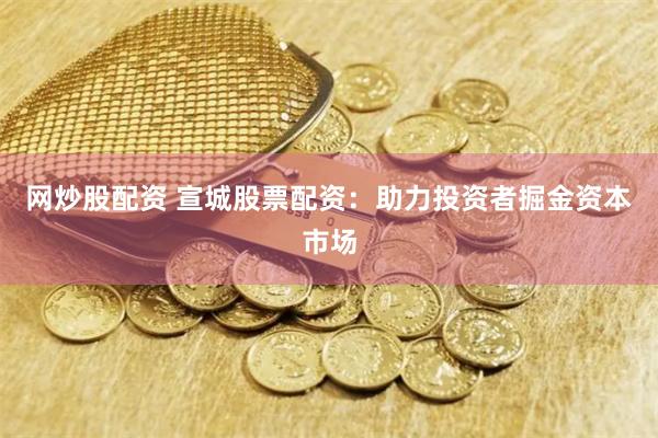 网炒股配资 宣城股票配资：助力投资者掘金资本市场
