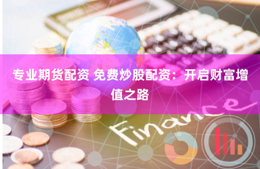 专业期货配资 免费炒股配资：开启财富增值之路