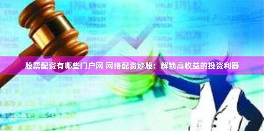 股票配资有哪些门户网 网络配资炒股：解锁高收益的投资利器