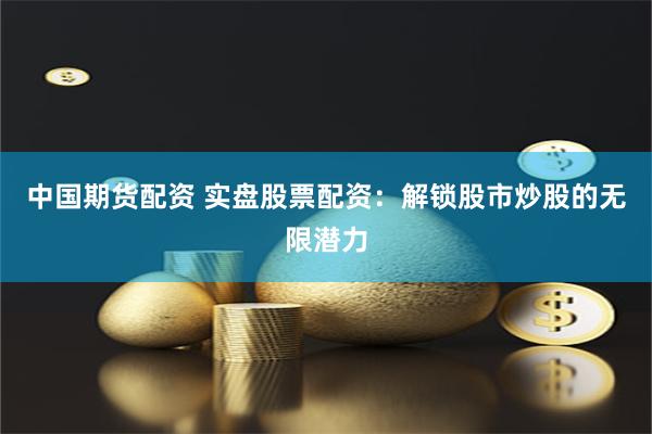 中国期货配资 实盘股票配资：解锁股市炒股的无限潜力