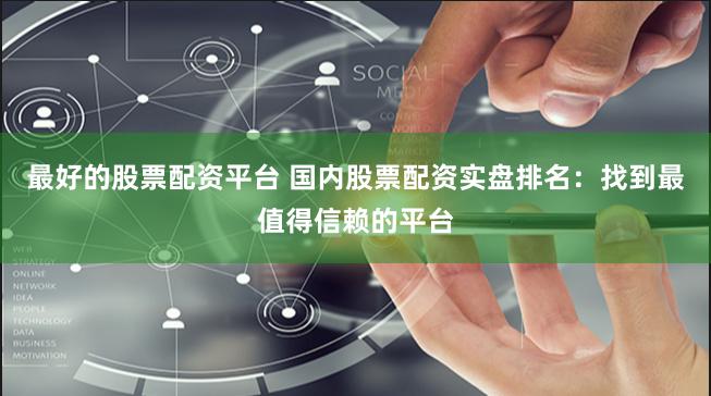 最好的股票配资平台 国内股票配资实盘排名：找到最值得信赖的平台