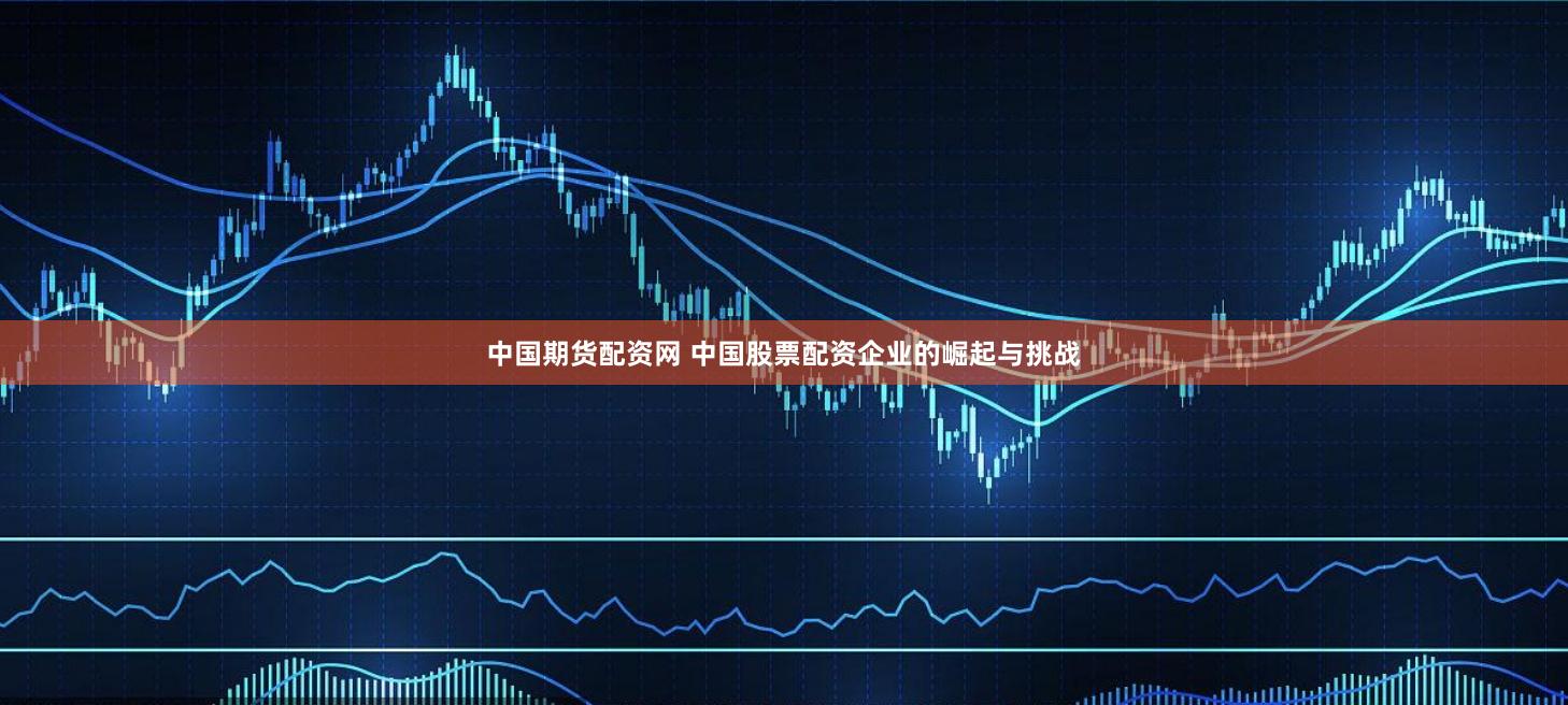 中国期货配资网 中国股票配资企业的崛起与挑战