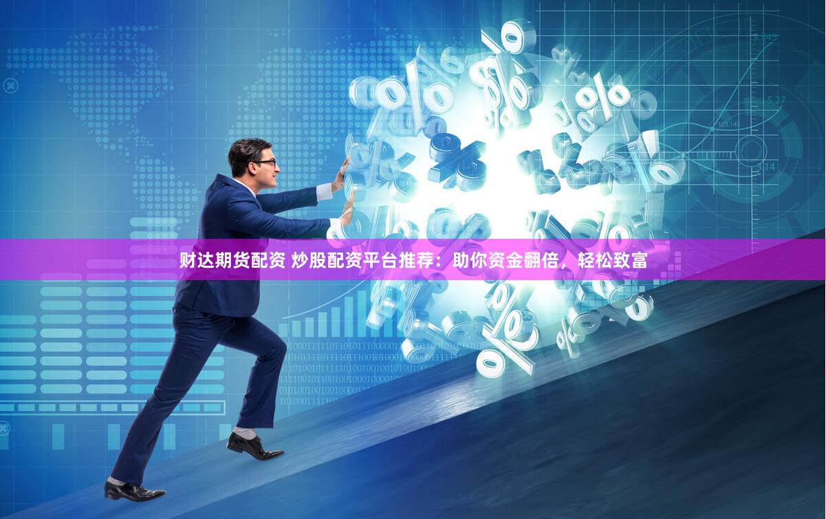 财达期货配资 炒股配资平台推荐：助你资金翻倍，轻松致富