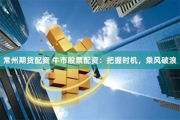 常州期货配资 牛市股票配资：把握时机，乘风破浪