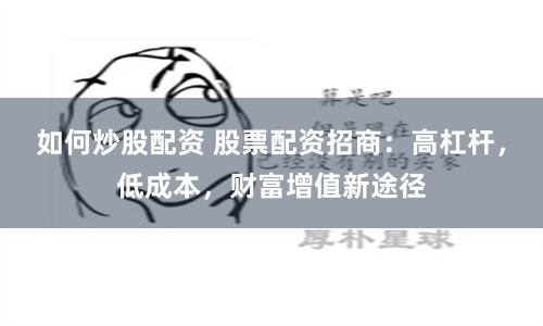 如何炒股配资 股票配资招商：高杠杆，低成本，财富增值新途径