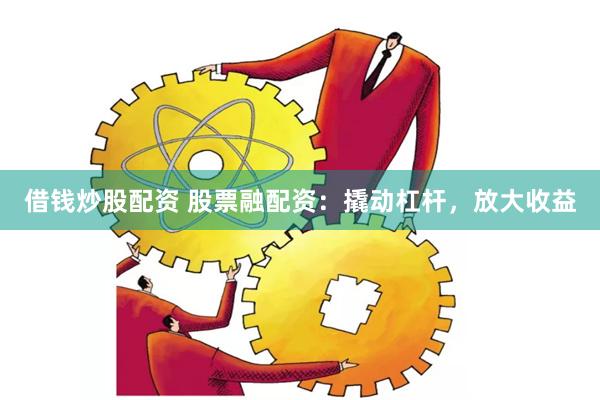 借钱炒股配资 股票融配资：撬动杠杆，放大收益