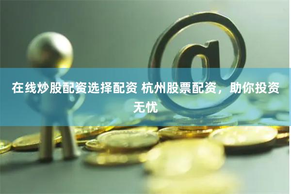 在线炒股配资选择配资 杭州股票配资，助你投资无忧