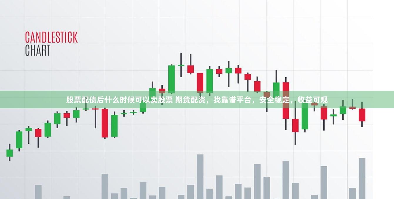 股票配债后什么时候可以卖股票 期货配资，找靠谱平台，安全稳定，收益可观