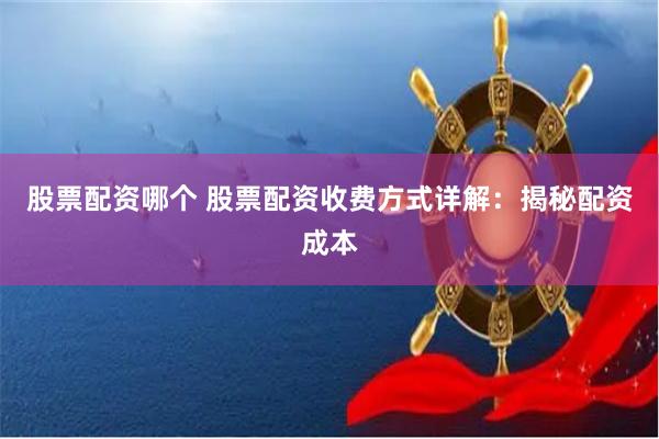 股票配资哪个 股票配资收费方式详解：揭秘配资成本