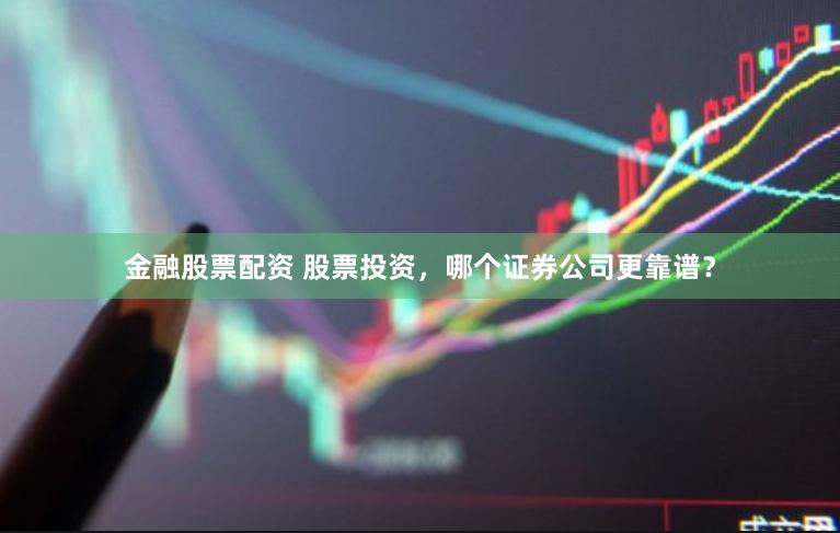 金融股票配资 股票投资，哪个证券公司更靠谱？