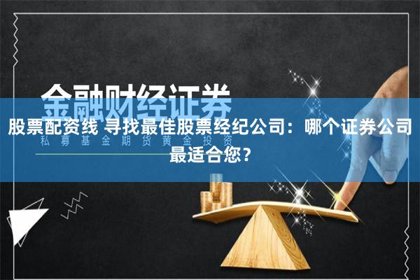 股票配资线 寻找最佳股票经纪公司：哪个证券公司最适合您？