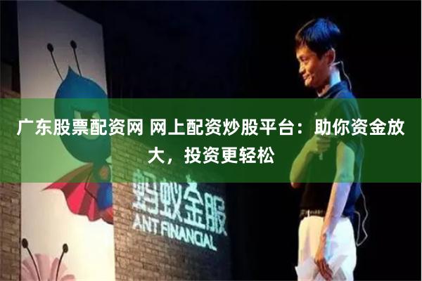 广东股票配资网 网上配资炒股平台：助你资金放大，投资更轻松