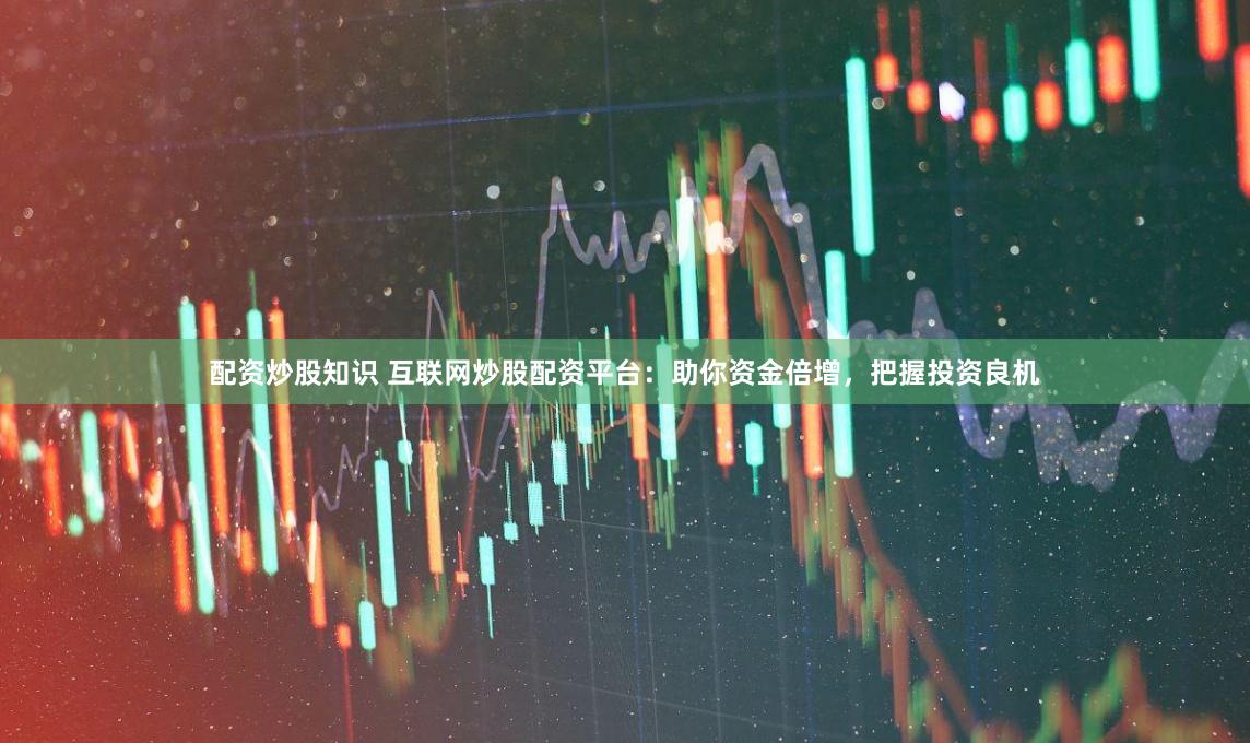 配资炒股知识 互联网炒股配资平台：助你资金倍增，把握投资良机