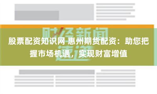 股票配资知识网 惠州期货配资：助您把握市场机遇，实现财富增值