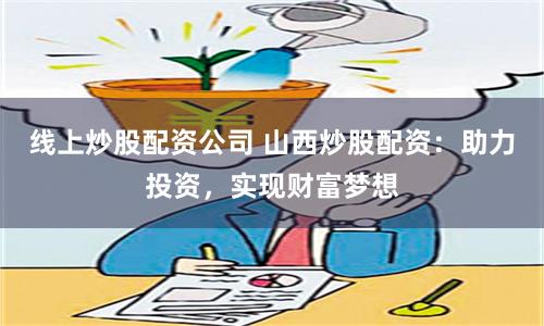 线上炒股配资公司 山西炒股配资：助力投资，实现财富梦想