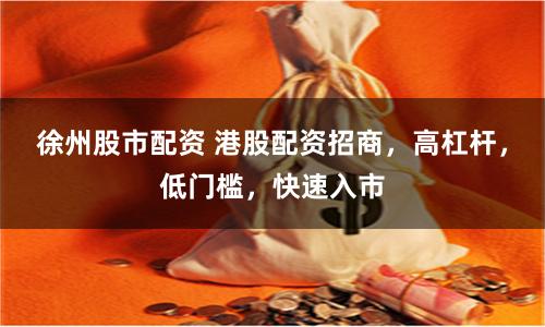 徐州股市配资 港股配资招商，高杠杆，低门槛，快速入市