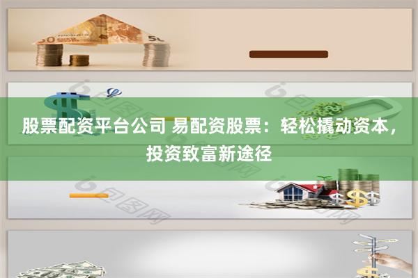 股票配资平台公司 易配资股票：轻松撬动资本，投资致富新途径