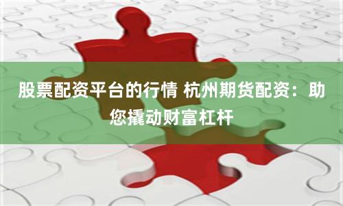 股票配资平台的行情 杭州期货配资：助您撬动财富杠杆