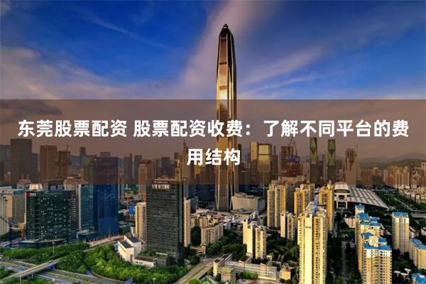 东莞股票配资 股票配资收费：了解不同平台的费用结构