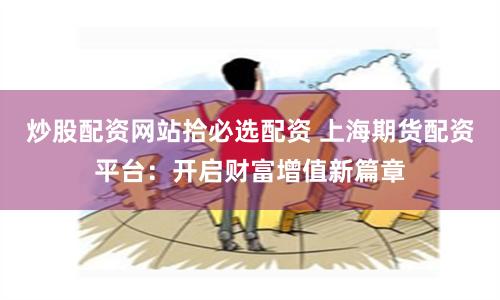 炒股配资网站拾必选配资 上海期货配资平台：开启财富增值新篇章