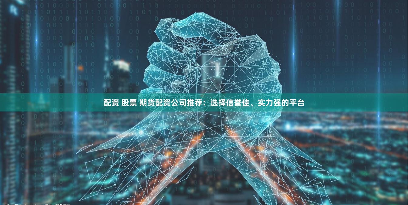 配资 股票 期货配资公司推荐：选择信誉佳、实力强的平台