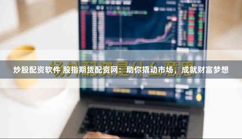 炒股配资软件 股指期货配资网：助你撬动市场，成就财富梦想