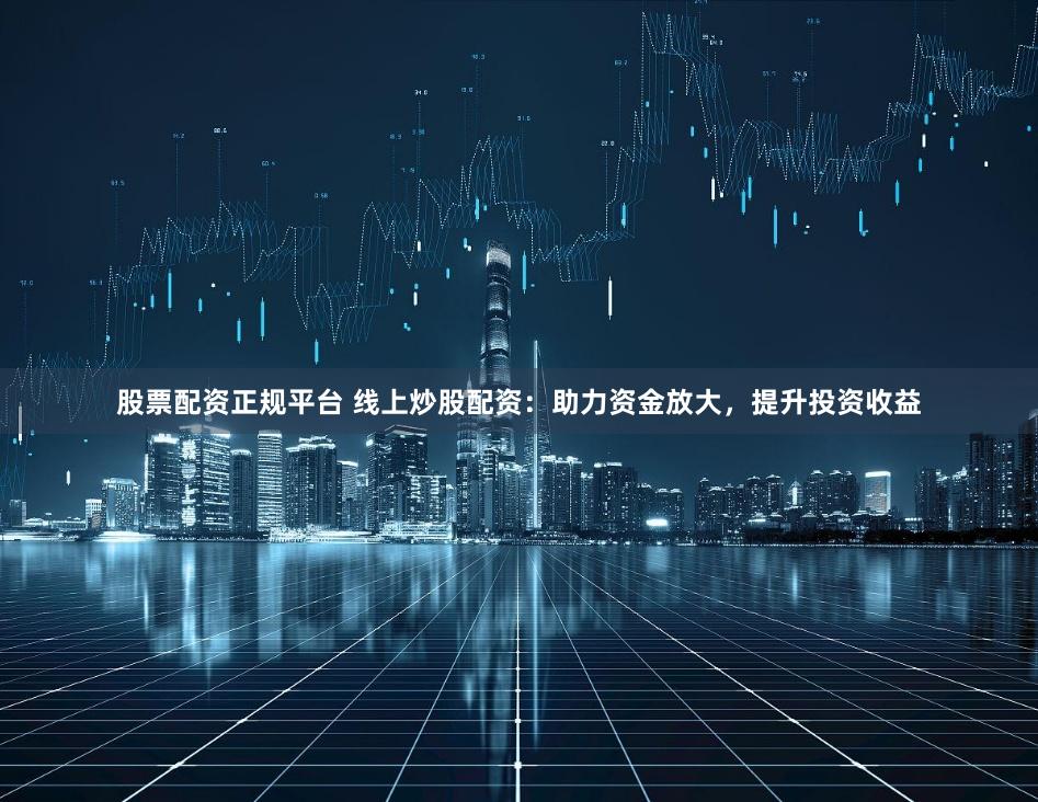 股票配资正规平台 线上炒股配资：助力资金放大，提升投资收益