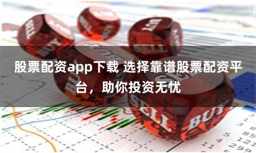 股票配资app下载 选择靠谱股票配资平台，助你投资无忧