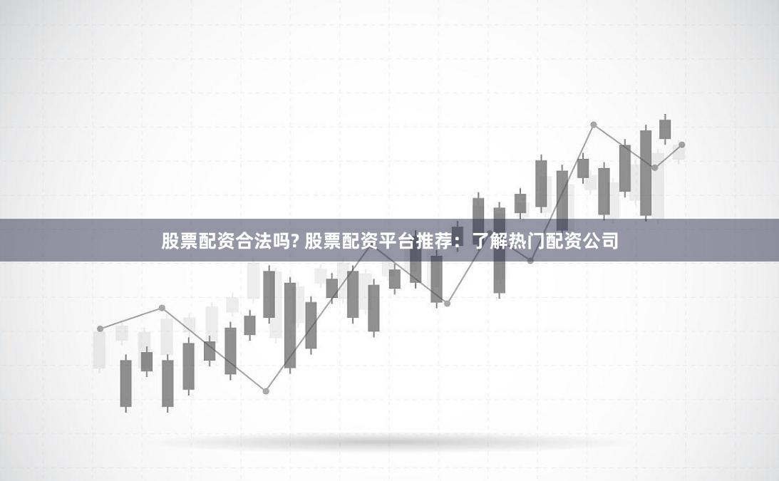 股票配资合法吗? 股票配资平台推荐：了解热门配资公司
