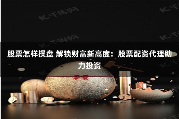 股票怎样操盘 解锁财富新高度：股票配资代理助力投资