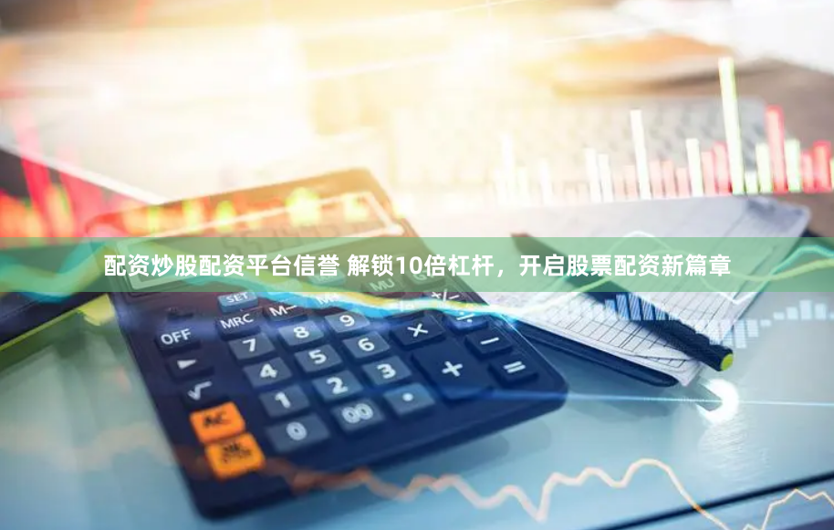 配资炒股配资平台信誉 解锁10倍杠杆，开启股票配资新篇章