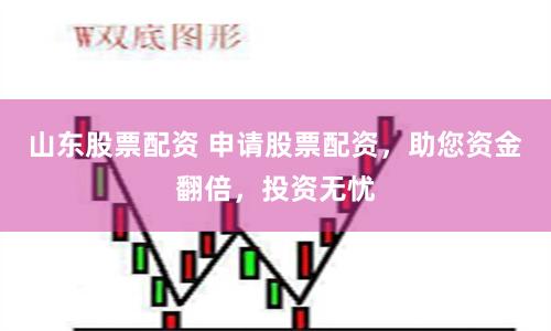 山东股票配资 申请股票配资，助您资金翻倍，投资无忧