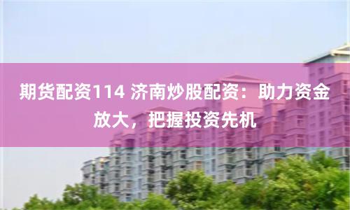 期货配资114 济南炒股配资：助力资金放大，把握投资先机