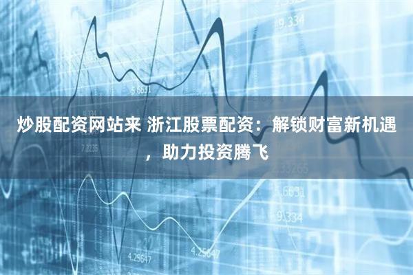 炒股配资网站来 浙江股票配资：解锁财富新机遇，助力投资腾飞