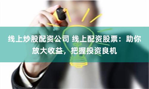 线上炒股配资公司 线上配资股票：助你放大收益，把握投资良机