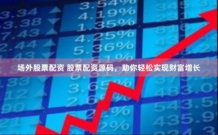 场外股票配资 股票配资源码，助你轻松实现财富增长