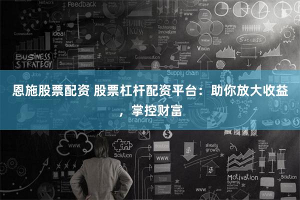 恩施股票配资 股票杠杆配资平台：助你放大收益，掌控财富