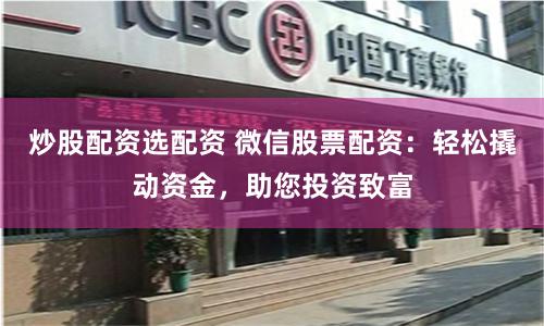 炒股配资选配资 微信股票配资：轻松撬动资金，助您投资致富