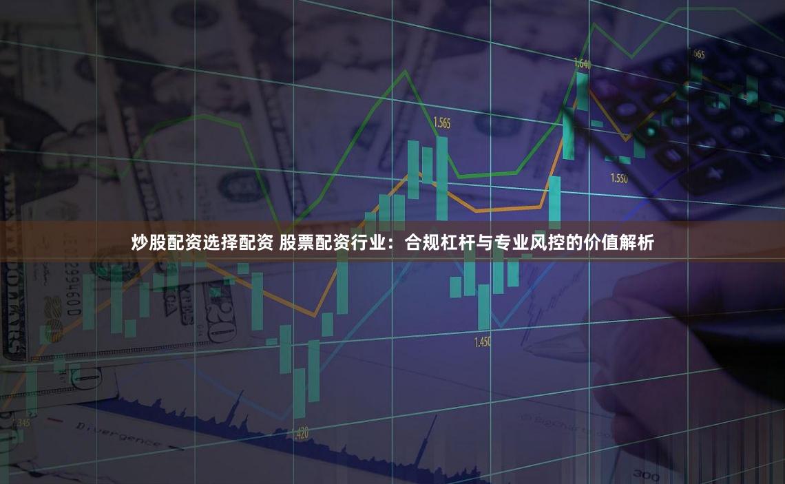 炒股配资选择配资 股票配资行业：合规杠杆与专业风控的价值解析