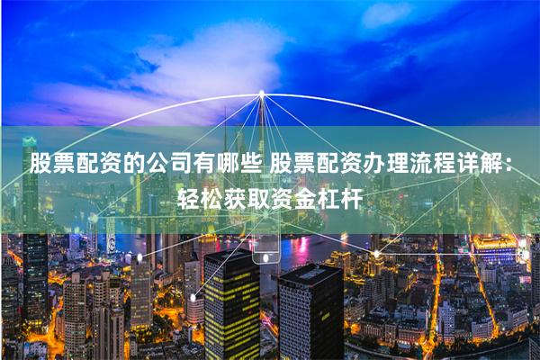 股票配资的公司有哪些 股票配资办理流程详解：轻松获取资金杠杆