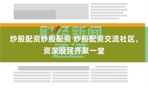 炒股配资炒股配资 炒股配资交流社区，资深股民齐聚一堂