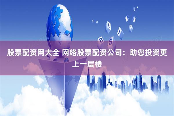 股票配资网大全 网络股票配资公司：助您投资更上一层楼