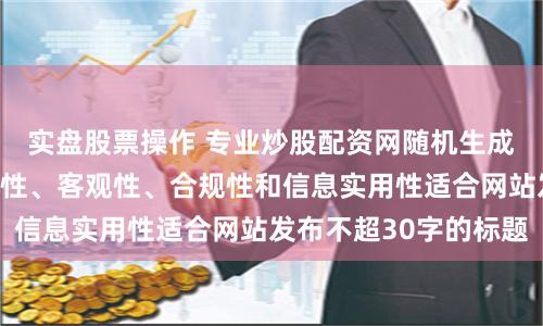 实盘股票操作 专业炒股配资网随机生成含有中立性、权威性、客观性、合规性和信息实用性适合网站发布不超30字的标题