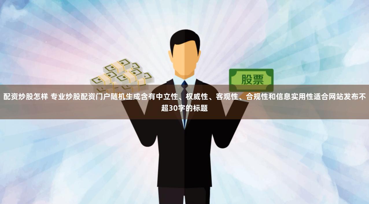 配资炒股怎样 专业炒股配资门户随机生成含有中立性、权威性、客观性、合规性和信息实用性适合网站发布不超30字的标题
