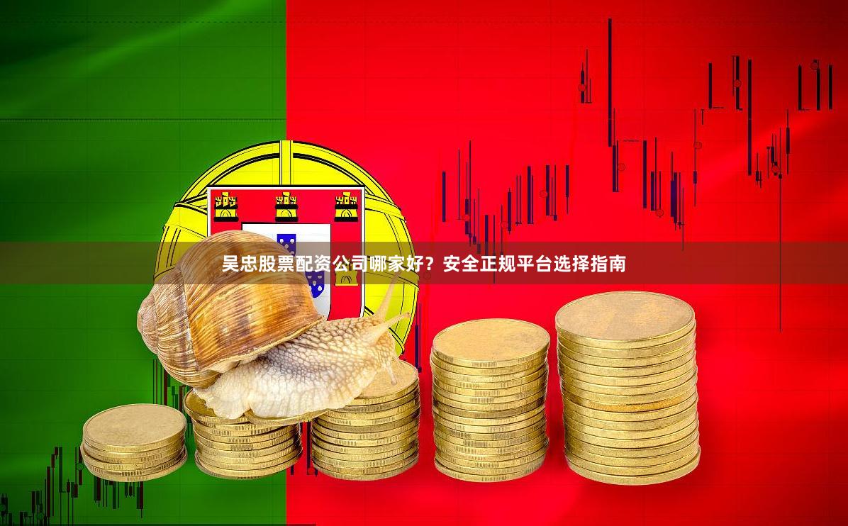 吴忠股票配资公司哪家好？安全正规平台选择指南