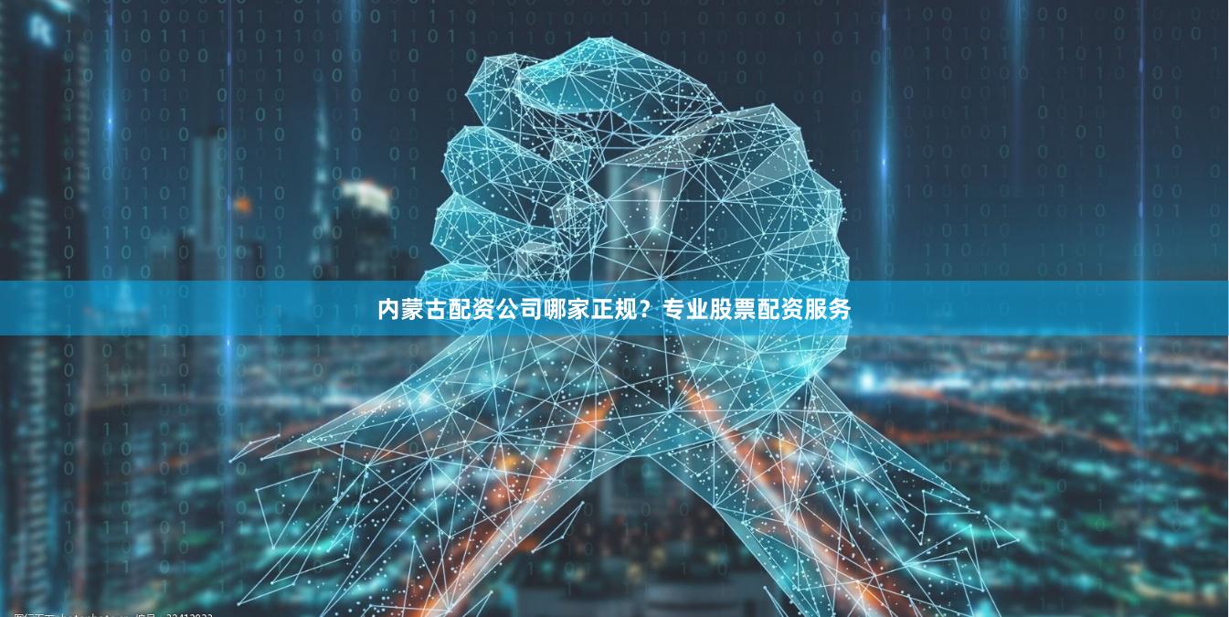 内蒙古配资公司哪家正规？专业股票配资服务