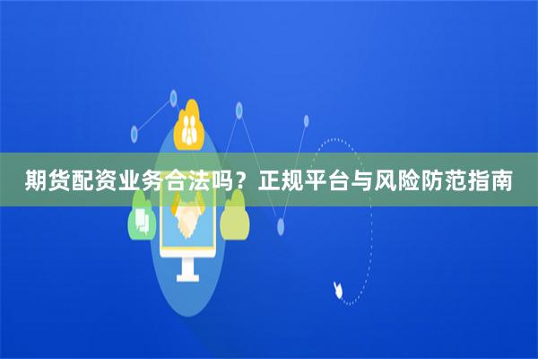 期货配资业务合法吗？正规平台与风险防范指南