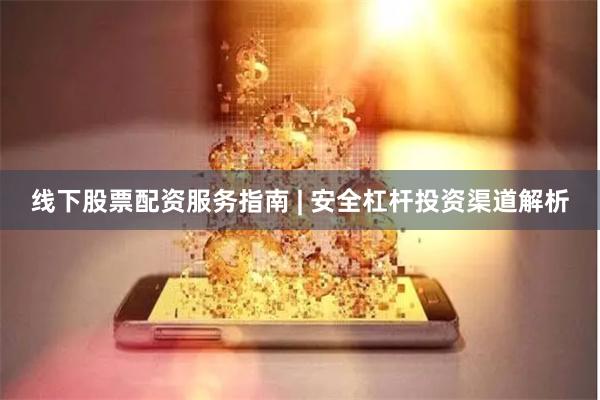 线下股票配资服务指南 | 安全杠杆投资渠道解析